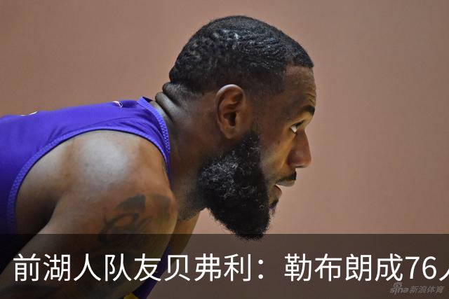 前湖人队友贝弗利：勒布朗成76人第四选择，恩比德最具统治力