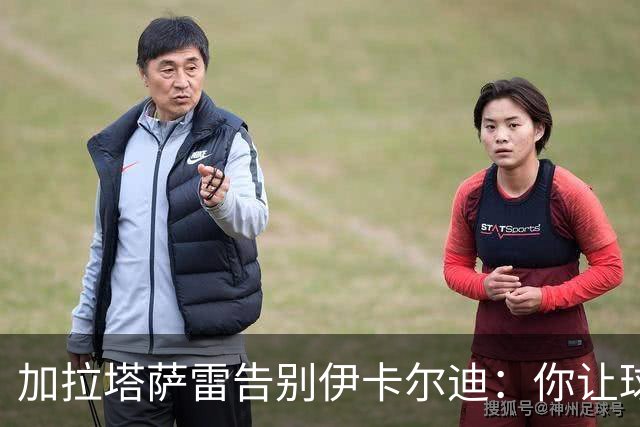 加拉塔萨雷告别伊卡尔迪：你让球迷感受到激情，爱永远不会被遗忘