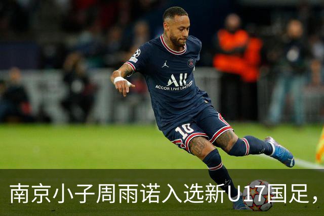 南京小子周雨诺入选新U17国足，8月初战阿森纳