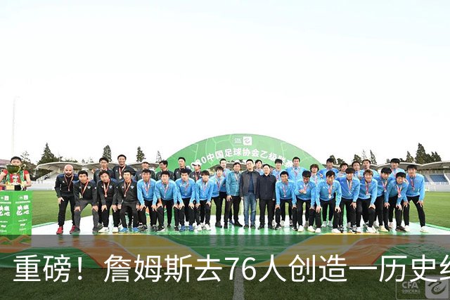 重磅！詹姆斯去76人创造一历史纪录！没人能破...